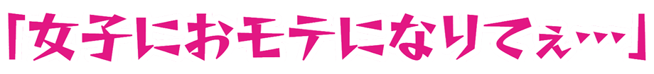 「女子におモテになりてぇ…」